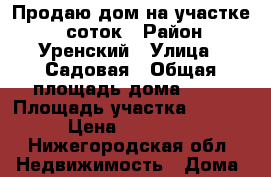 Продаю дом на участке 12 соток › Район ­ Уренский › Улица ­ Садовая › Общая площадь дома ­ 66 › Площадь участка ­ 1 200 › Цена ­ 490 000 - Нижегородская обл. Недвижимость » Дома, коттеджи, дачи продажа   
